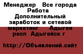 Менеджер - Все города Работа » Дополнительный заработок и сетевой маркетинг   . Адыгея респ.,Адыгейск г.